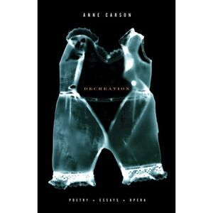 Decreation: Poetry, Essays, Opera -- Anne Carson